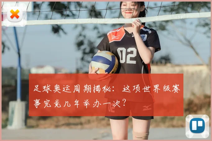 足球奥运周期揭秘：这项世界级赛事究竟几年举办一次？