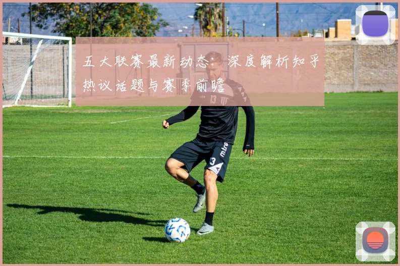 五大联赛最新动态：深度解析知乎热议话题与赛季前瞻