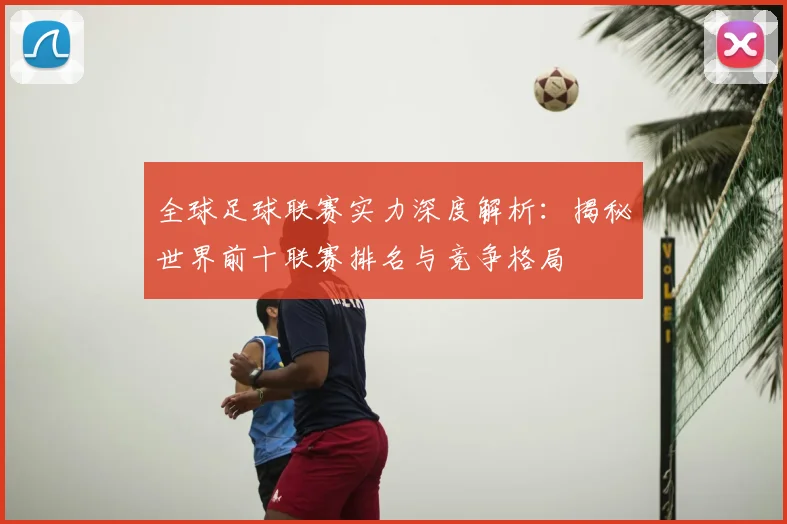 全球足球联赛实力深度解析：揭秘世界前十联赛排名与竞争格局