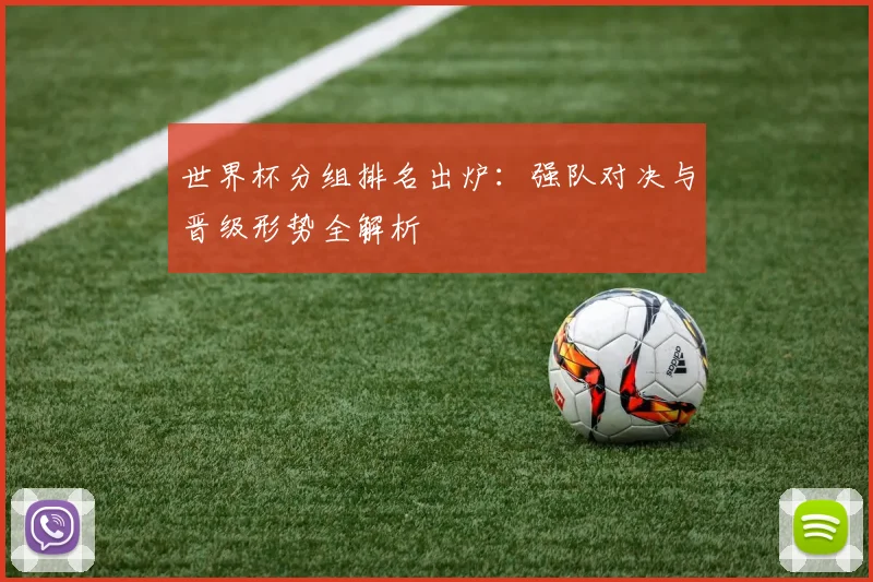世界杯分组排名出炉:强队对决与晋级形势全解析