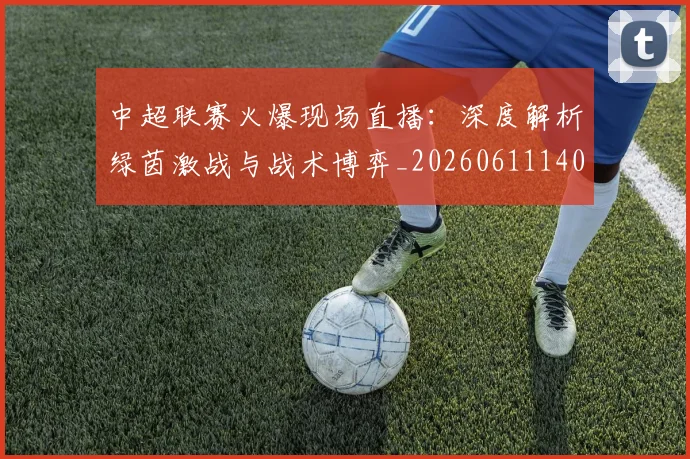 中超联赛火爆现场直播：深度解析绿茵激战与战术博弈_20260611140806
