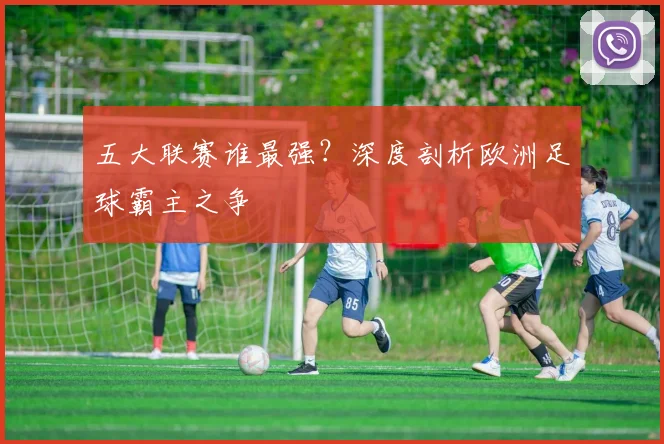 五大联赛谁最强？深度剖析欧洲足球霸主之争