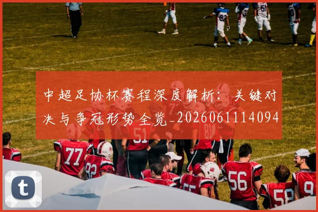 中超足协杯赛程深度解析：关键对决与争冠形势全览_20260611140946