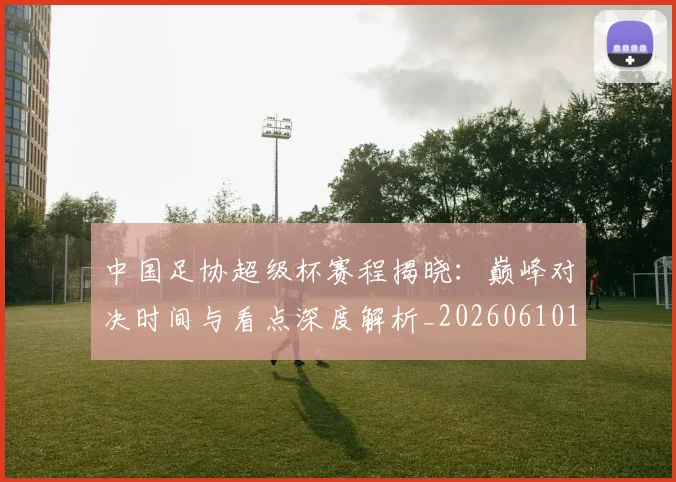 中国足协超级杯赛程揭晓：巅峰对决时间与看点深度解析_20260610190301