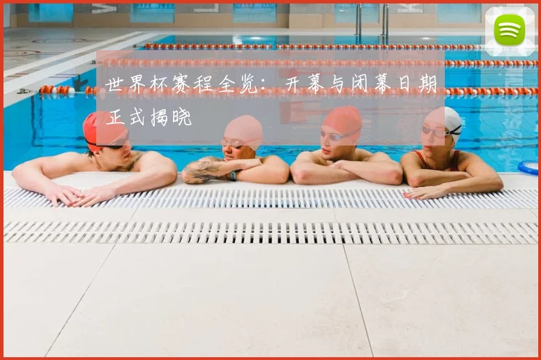 世界杯赛程全览:开幕与闭幕日期正式揭晓