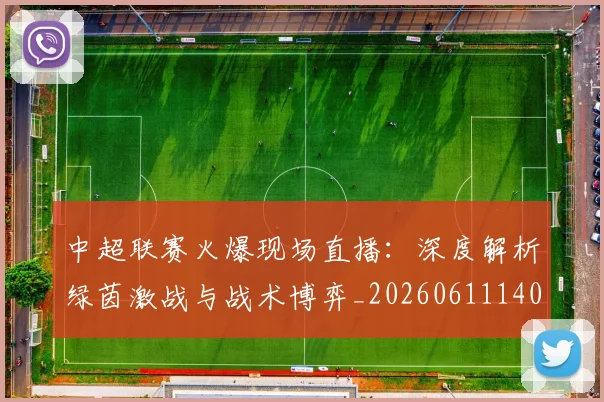 中超联赛火爆现场直播:深度解析绿茵激战与战术博弈_20260611140806