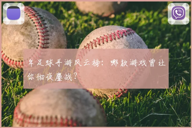 年足球手游风云榜：哪款游戏曾让你彻夜鏖战？