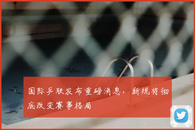 国际乒联发布重磅消息，新规将彻底改变赛事格局