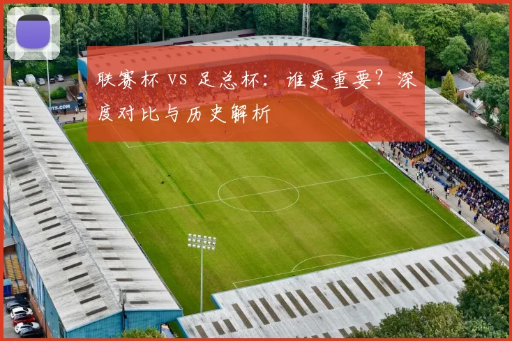 联赛杯 vs 足总杯：谁更重要？深度对比与历史解析