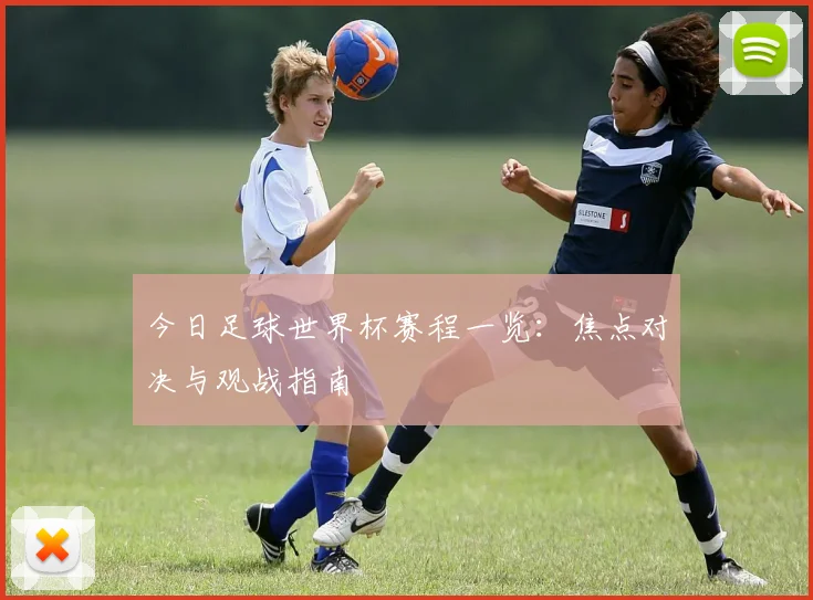 今日足球世界杯赛程一览:焦点对决与观战指南