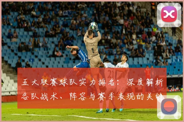 五大联赛球队实力排名：深度解析各队战术、阵容与赛季表现的关键数据