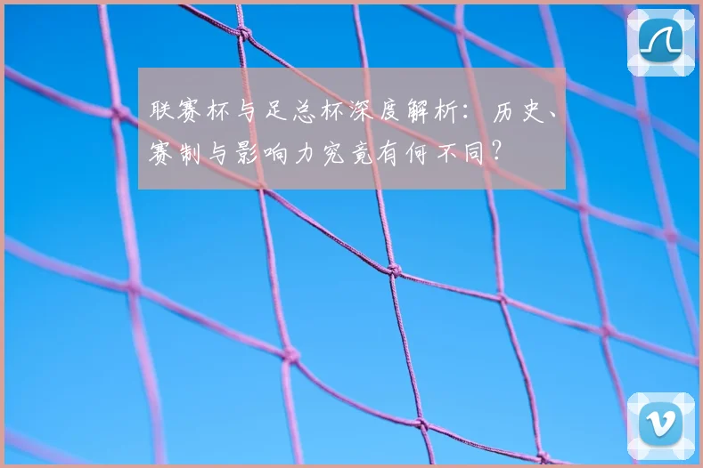 联赛杯与足总杯深度解析:历史、赛制与影响力究竟有何不同?