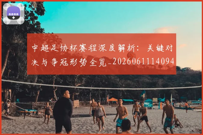 中超足协杯赛程深度解析：关键对决与争冠形势全览_20260611140946