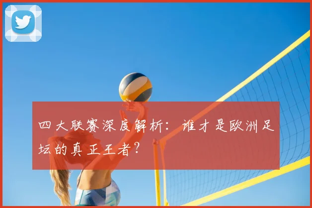 四大联赛深度解析：谁才是欧洲足坛的真正王者？
