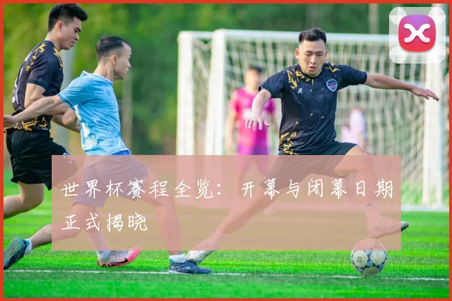 世界杯赛程全览：开幕与闭幕日期正式揭晓