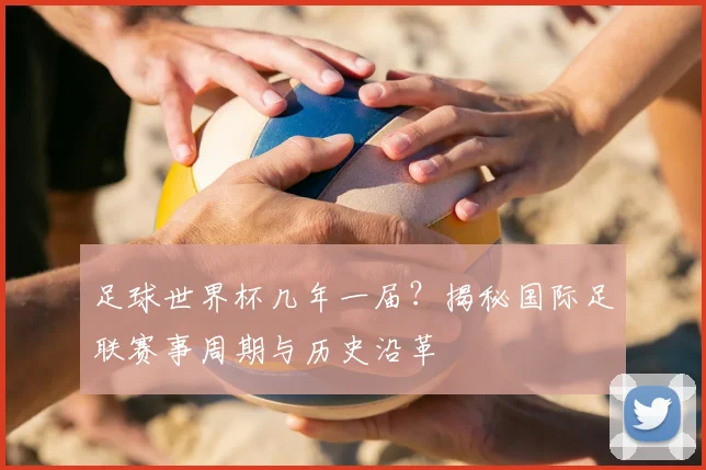 足球世界杯几年一届？揭秘国际足联赛事周期与历史沿革