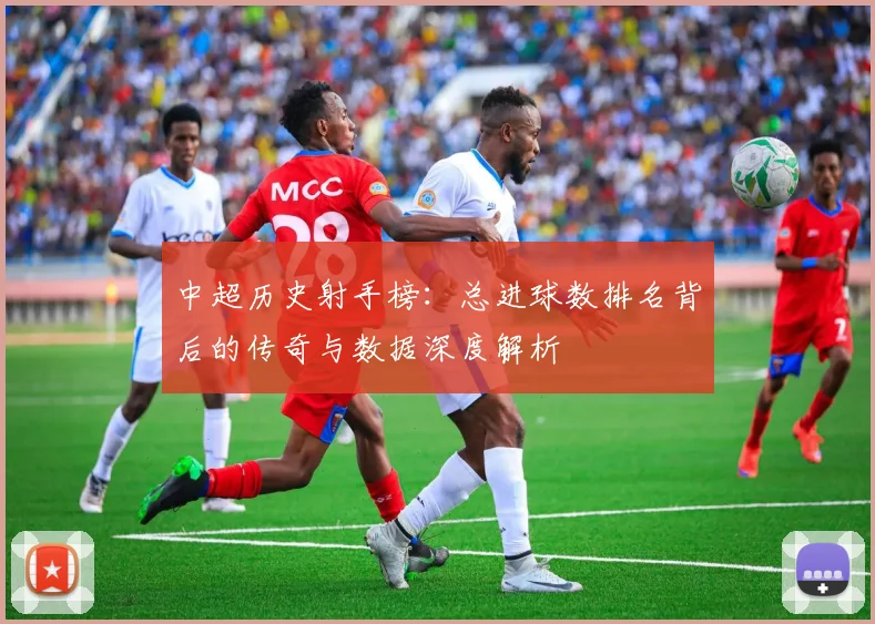 中超历史射手榜：总进球数排名背后的传奇与数据深度解析