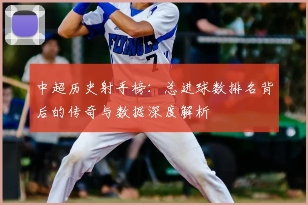 中超历史射手榜：总进球数排名背后的传奇与数据深度解析