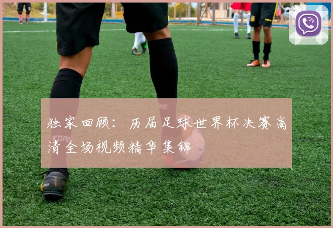 独家回顾：历届足球世界杯决赛高清全场视频精华集锦