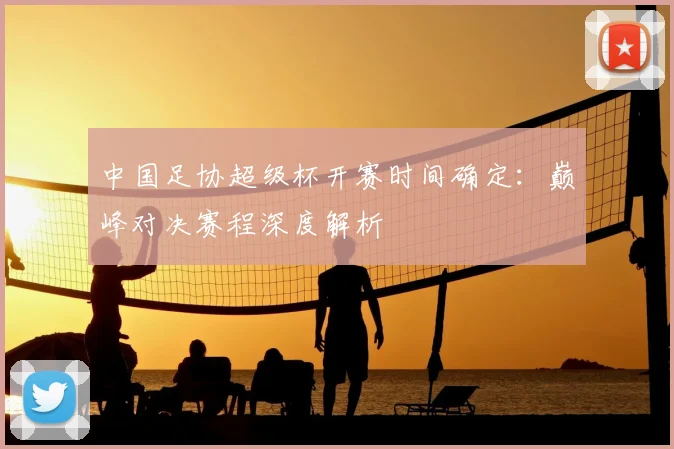 中国足协超级杯开赛时间确定：巅峰对决赛程深度解析