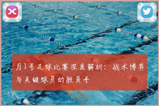 月1号足球比赛深度解析:战术博弈与关键球员的胜负手