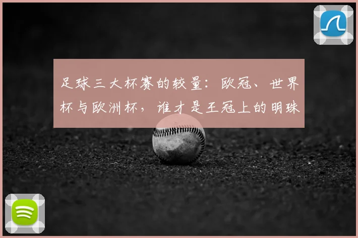足球三大杯赛的较量:欧冠、世界杯与欧洲杯,谁才是王冠上的明珠?