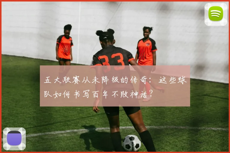 五大联赛从未降级的传奇:这些球队如何书写百年不败神话?