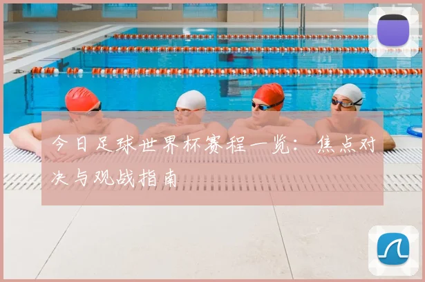 今日足球世界杯赛程一览：焦点对决与观战指南