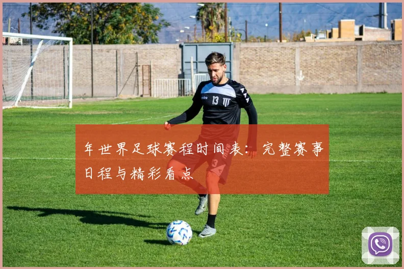 年世界足球赛程时间表:完整赛事日程与精彩看点