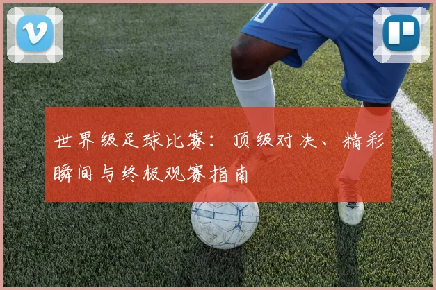 世界级足球比赛：顶级对决、精彩瞬间与终极观赛指南