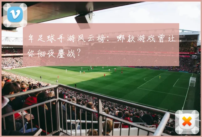 年足球手游风云榜：哪款游戏曾让你彻夜鏖战？