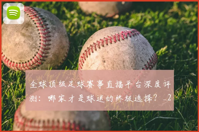 全球顶级足球赛事直播平台深度评测：哪家才是球迷的终极选择？_20260612164453