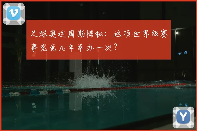 足球奥运周期揭秘:这项世界级赛事究竟几年举办一次?